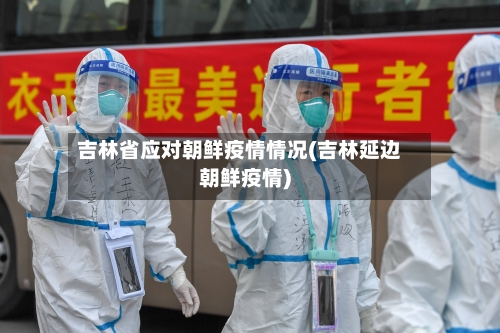 吉林省应对朝鲜疫情情况(吉林延边朝鲜疫情)-第2张图片