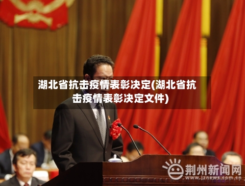 湖北省抗击疫情表彰决定(湖北省抗击疫情表彰决定文件)-第1张图片