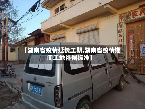 【湖南省疫情延长工期,湖南省疫情期间工地补偿标准】-第2张图片