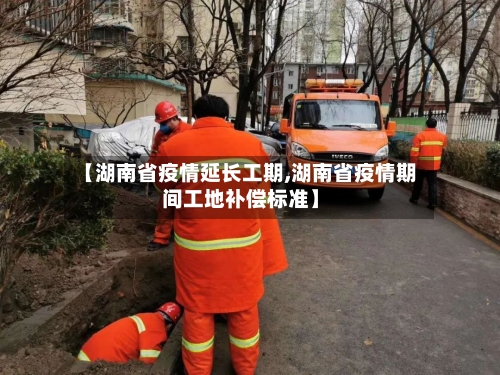 【湖南省疫情延长工期,湖南省疫情期间工地补偿标准】-第1张图片