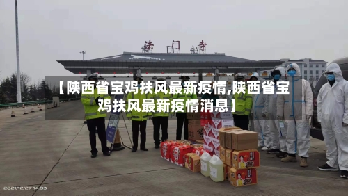 【陕西省宝鸡扶风最新疫情,陕西省宝鸡扶风最新疫情消息】-第1张图片