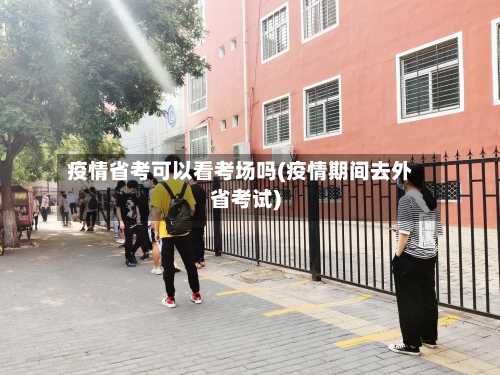 疫情省考可以看考场吗(疫情期间去外省考试)-第1张图片