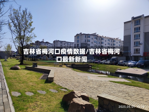 吉林省梅河口疫情数据/吉林省梅河口最新新闻-第1张图片
