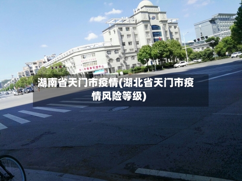湖南省天门市疫情(湖北省天门市疫情风险等级)-第1张图片