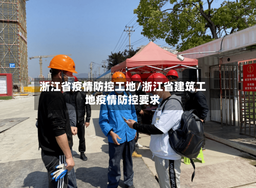 浙江省疫情防控工地/浙江省建筑工地疫情防控要求-第1张图片