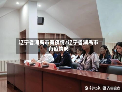 辽宁省湖岛市有疫情/辽宁省湖岛市有疫情吗-第1张图片