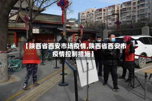 【陕西省西安市场疫情,陕西省西安市疫情控制措施】-第2张图片