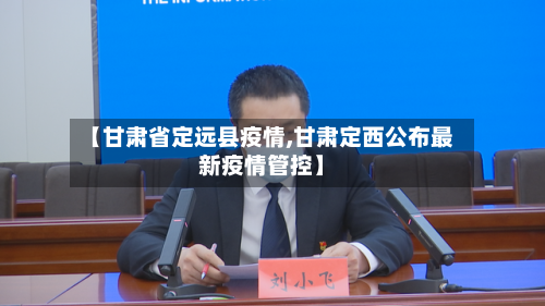 【甘肃省定远县疫情,甘肃定西公布最新疫情管控】-第1张图片