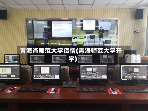青海省师范大学疫情(青海师范大学开学)-第2张图片