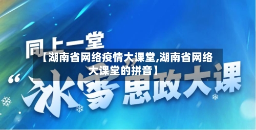 【湖南省网络疫情大课堂,湖南省网络大课堂的拼音】-第1张图片