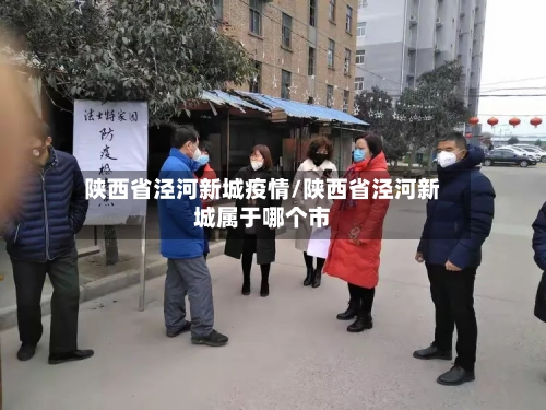 陕西省泾河新城疫情/陕西省泾河新城属于哪个市-第1张图片