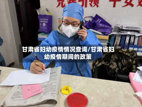 甘肃省妇幼疫情情况查询/甘肃省妇幼疫情期间的政策-第1张图片