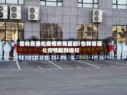 吉林省通化疫情新闻最新/吉林省通化疫情最新通知-第1张图片