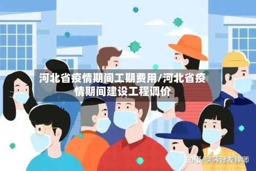 河北省疫情期间工期费用/河北省疫情期间建设工程调价-第2张图片