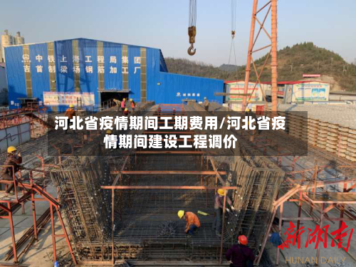 河北省疫情期间工期费用/河北省疫情期间建设工程调价-第3张图片