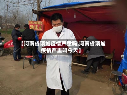【河南省项城疫情严重吗,河南省项城疫情严重吗今天】-第1张图片