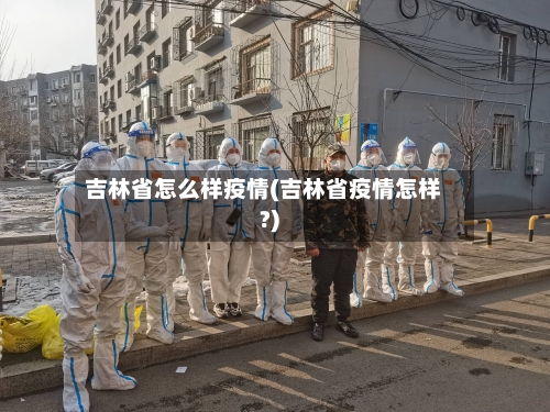 吉林省怎么样疫情(吉林省疫情怎样?)-第1张图片