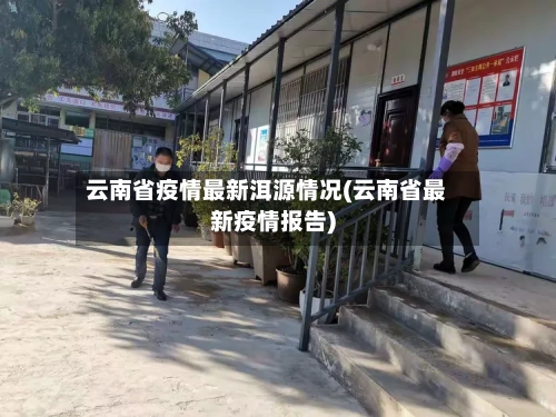云南省疫情最新洱源情况(云南省最新疫情报告)-第1张图片