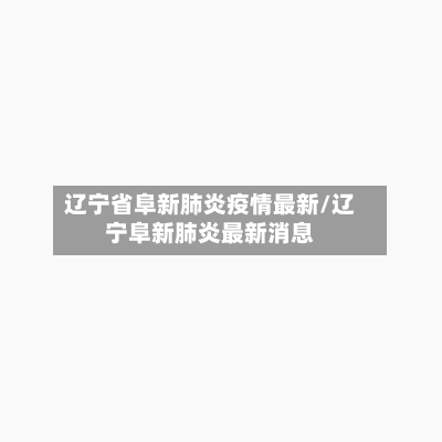 辽宁省阜新肺炎疫情最新/辽宁阜新肺炎最新消息-第1张图片
