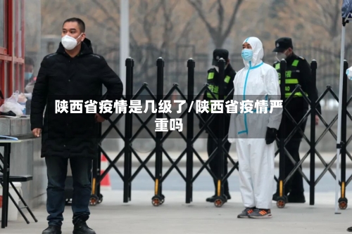 陕西省疫情是几级了/陕西省疫情严重吗-第2张图片
