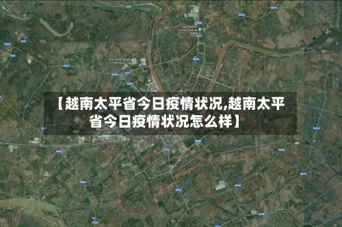 【越南太平省今日疫情状况,越南太平省今日疫情状况怎么样】-第1张图片