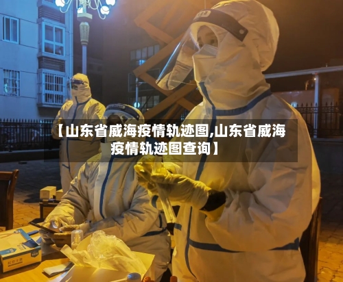 【山东省威海疫情轨迹图,山东省威海疫情轨迹图查询】-第3张图片