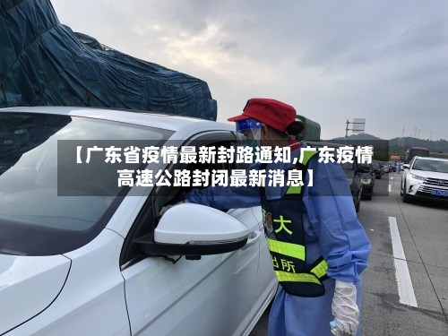 【广东省疫情最新封路通知,广东疫情高速公路封闭最新消息】-第1张图片