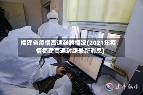 福建省疫情高速封路情况(2021年疫情福建高速封路最新消息)-第1张图片