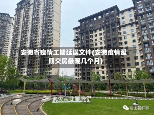 安徽省疫情工期延误文件(安徽疫情延期交房最晚几个月)-第1张图片