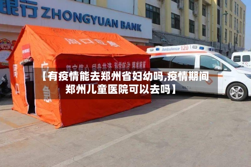 【有疫情能去郑州省妇幼吗,疫情期间郑州儿童医院可以去吗】-第1张图片