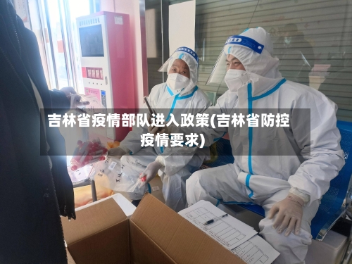 吉林省疫情部队进入政策(吉林省防控疫情要求)-第1张图片