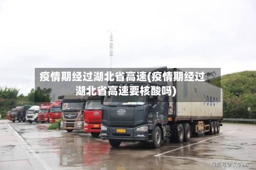 疫情期经过湖北省高速(疫情期经过湖北省高速要核酸吗)-第2张图片