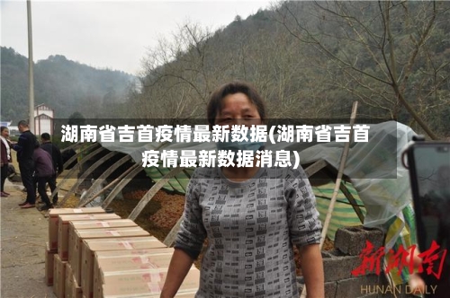 湖南省吉首疫情最新数据(湖南省吉首疫情最新数据消息)-第1张图片