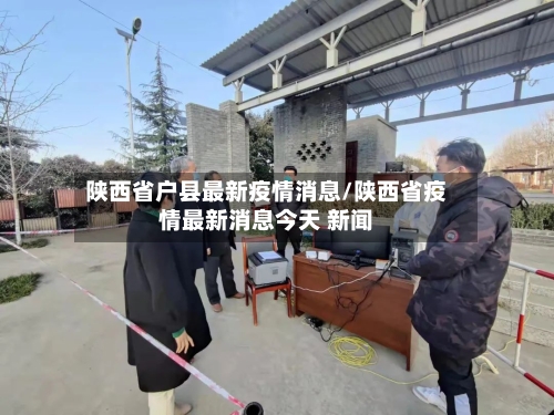 陕西省户县最新疫情消息/陕西省疫情最新消息今天 新闻-第1张图片
