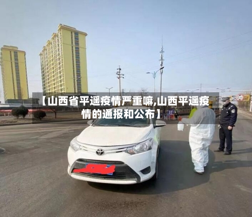 【山西省平遥疫情严重嘛,山西平遥疫情的通报和公布】-第1张图片