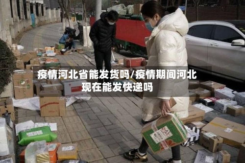 疫情河北省能发货吗/疫情期间河北现在能发快递吗-第3张图片