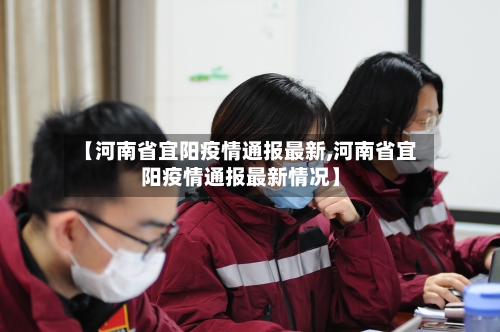 【河南省宜阳疫情通报最新,河南省宜阳疫情通报最新情况】-第1张图片