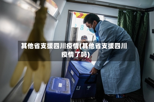 其他省支援四川疫情(其他省支援四川疫情了吗)-第2张图片