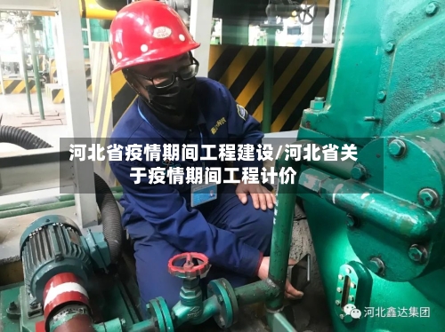 河北省疫情期间工程建设/河北省关于疫情期间工程计价-第3张图片