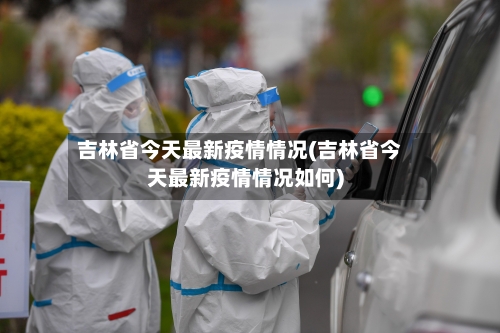 吉林省今天最新疫情情况(吉林省今天最新疫情情况如何)-第1张图片