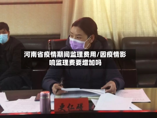 河南省疫情期间监理费用/因疫情影响监理费要增加吗-第1张图片