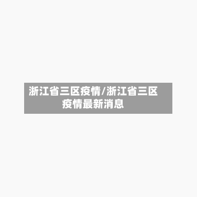 浙江省三区疫情/浙江省三区疫情最新消息-第1张图片