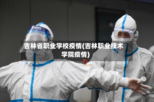 吉林省职业学校疫情(吉林职业技术学院疫情)-第2张图片