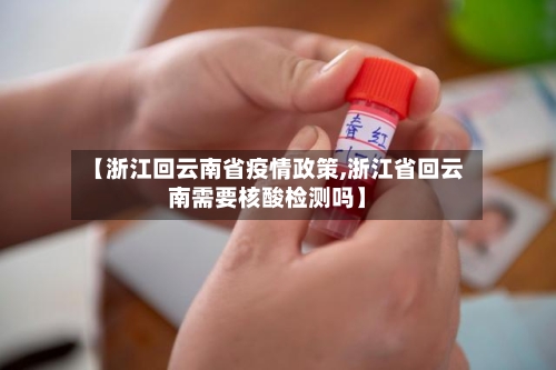 【浙江回云南省疫情政策,浙江省回云南需要核酸检测吗】-第1张图片