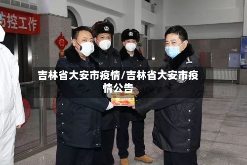 吉林省大安市疫情/吉林省大安市疫情公告-第2张图片