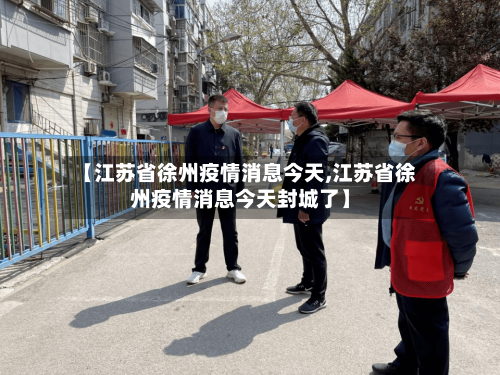 【江苏省徐州疫情消息今天,江苏省徐州疫情消息今天封城了】-第3张图片