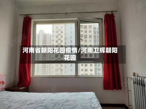 河南省朝阳花园疫情/河南卫辉朝阳花园-第1张图片
