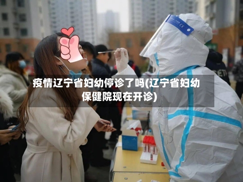 疫情辽宁省妇幼停诊了吗(辽宁省妇幼保健院现在开诊)-第3张图片