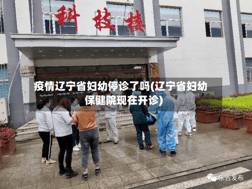 疫情辽宁省妇幼停诊了吗(辽宁省妇幼保健院现在开诊)-第2张图片