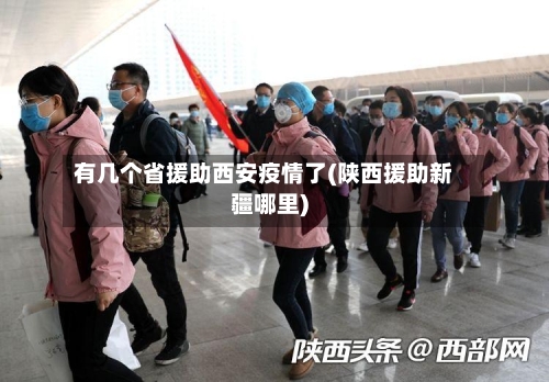 有几个省援助西安疫情了(陕西援助新疆哪里)-第1张图片